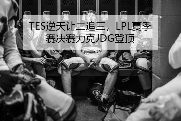 TES逆天让二追三，LPL夏季赛决赛力克JDG登顶