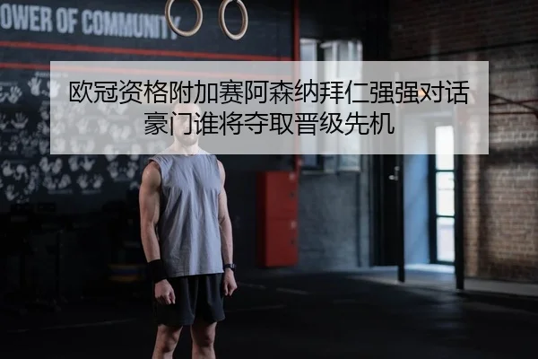 欧冠资格附加赛阿森纳拜仁强强对话 豪门谁将夺取晋级先机